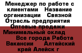 Менеджер по работе с клиентами › Название организации ­ Связной › Отрасль предприятия ­ Оптовые продажи › Минимальный оклад ­ 28 000 - Все города Работа » Вакансии   . Алтайский край,Алейск г.